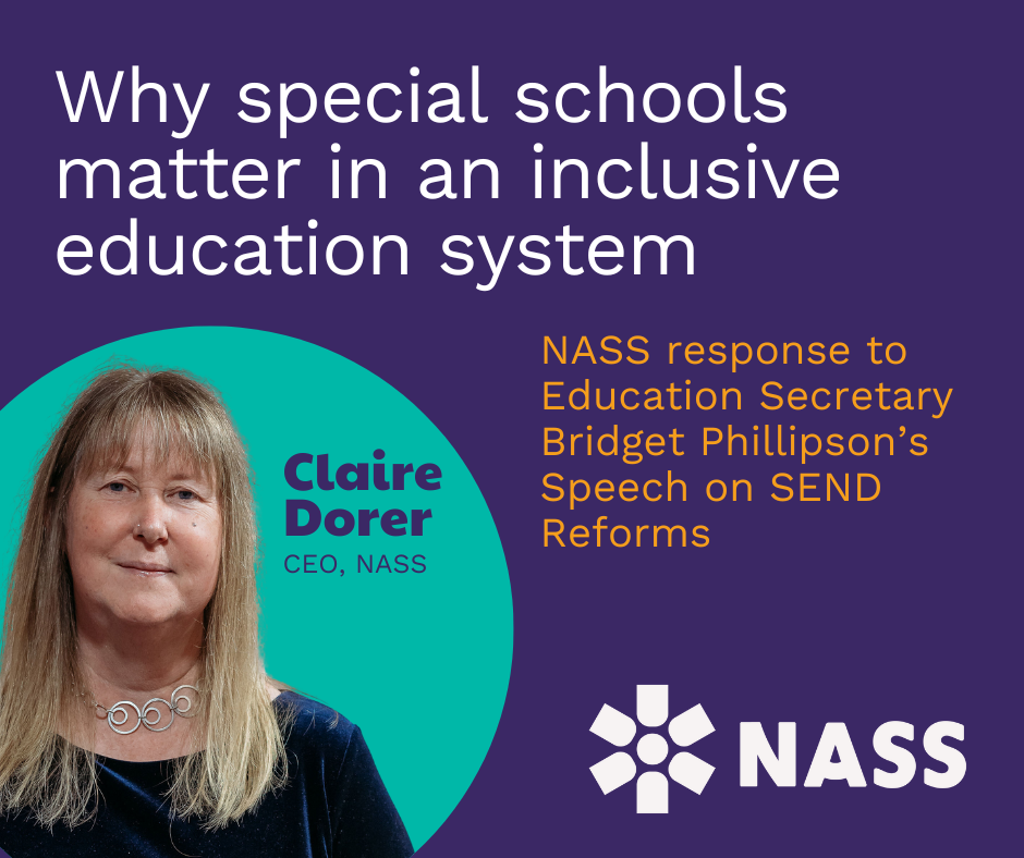 In response to Education Secretary Bridget Phillipson’s recent speech on SEND reform to the Confederation of School Trusts, NASS CEO Claire Dorer OBE shares NASS's vision for a truly inclusive education system - one where special schools aren't "necessary alternatives when things go wrong elsewhere" but they are seen as vital "pillars of an inclusive system that truly recognises each child's needs".